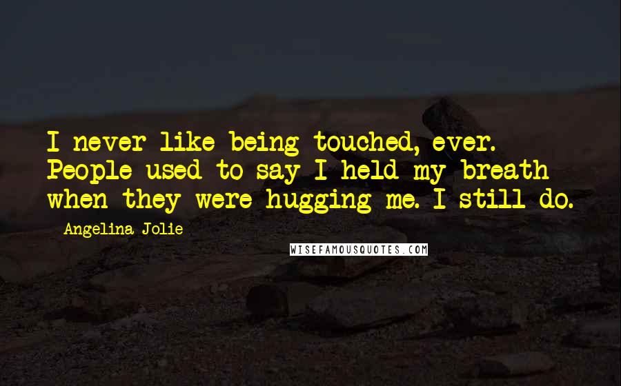 Angelina Jolie Quotes: I never like being touched, ever. People used to say I held my breath when they were hugging me. I still do.