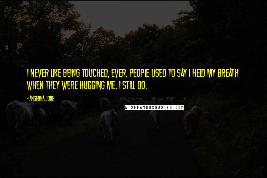 Angelina Jolie Quotes: I never like being touched, ever. People used to say I held my breath when they were hugging me. I still do.