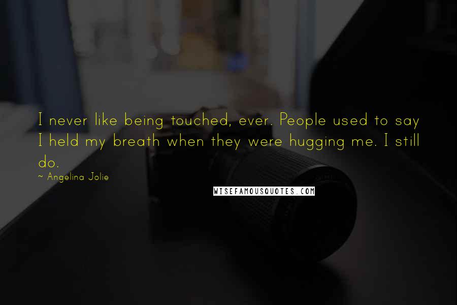 Angelina Jolie Quotes: I never like being touched, ever. People used to say I held my breath when they were hugging me. I still do.