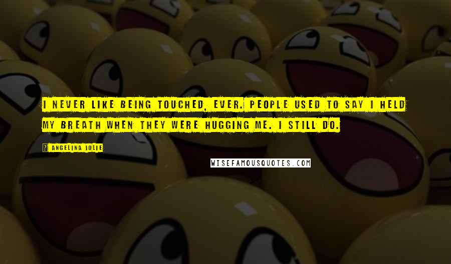 Angelina Jolie Quotes: I never like being touched, ever. People used to say I held my breath when they were hugging me. I still do.