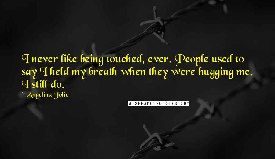 Angelina Jolie Quotes: I never like being touched, ever. People used to say I held my breath when they were hugging me. I still do.