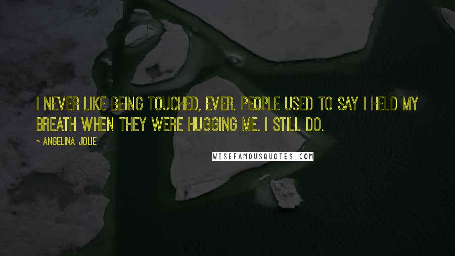 Angelina Jolie Quotes: I never like being touched, ever. People used to say I held my breath when they were hugging me. I still do.