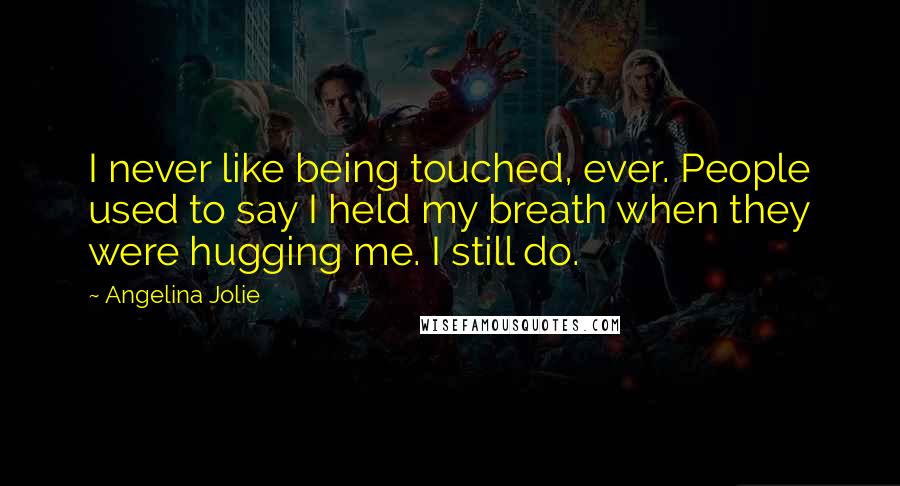Angelina Jolie Quotes: I never like being touched, ever. People used to say I held my breath when they were hugging me. I still do.
