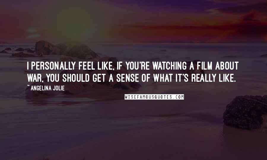 Angelina Jolie Quotes: I personally feel like, if you're watching a film about war, you should get a sense of what it's really like.