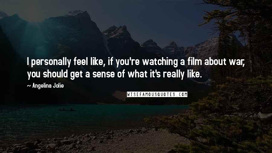 Angelina Jolie Quotes: I personally feel like, if you're watching a film about war, you should get a sense of what it's really like.