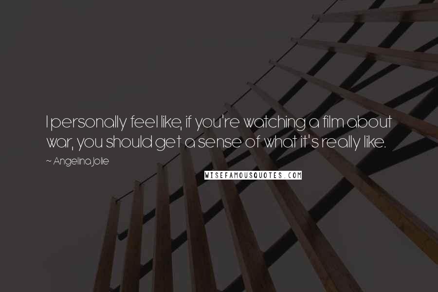 Angelina Jolie Quotes: I personally feel like, if you're watching a film about war, you should get a sense of what it's really like.