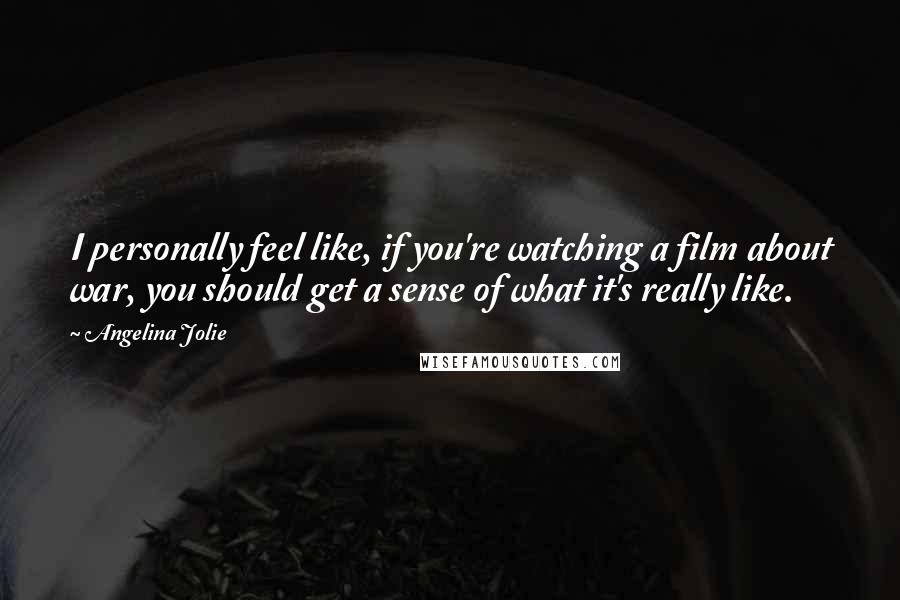 Angelina Jolie Quotes: I personally feel like, if you're watching a film about war, you should get a sense of what it's really like.