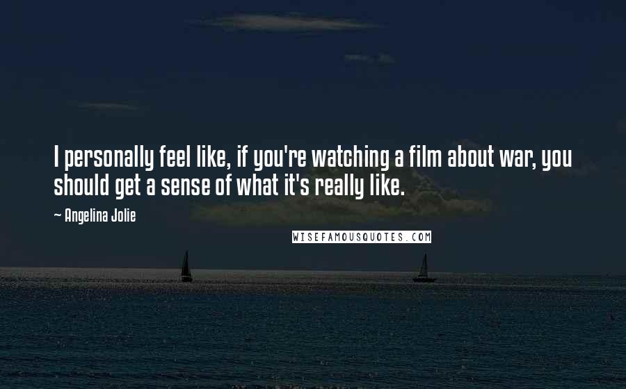 Angelina Jolie Quotes: I personally feel like, if you're watching a film about war, you should get a sense of what it's really like.
