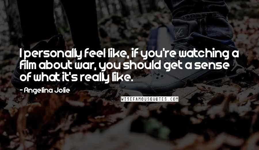 Angelina Jolie Quotes: I personally feel like, if you're watching a film about war, you should get a sense of what it's really like.