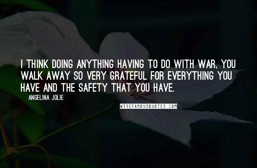 Angelina Jolie Quotes: I think doing anything having to do with war, you walk away so very grateful for everything you have and the safety that you have.