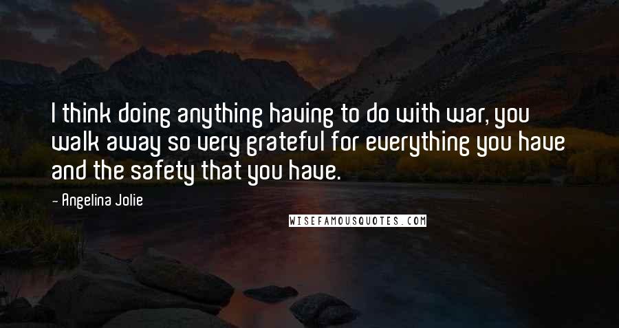 Angelina Jolie Quotes: I think doing anything having to do with war, you walk away so very grateful for everything you have and the safety that you have.