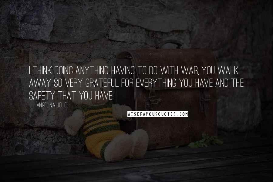Angelina Jolie Quotes: I think doing anything having to do with war, you walk away so very grateful for everything you have and the safety that you have.