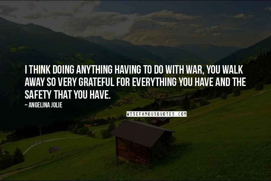 Angelina Jolie Quotes: I think doing anything having to do with war, you walk away so very grateful for everything you have and the safety that you have.