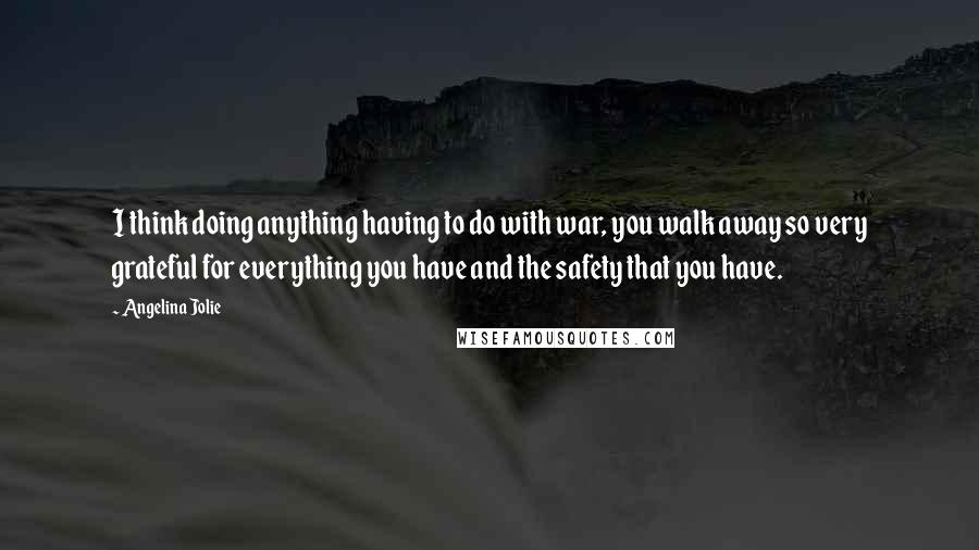 Angelina Jolie Quotes: I think doing anything having to do with war, you walk away so very grateful for everything you have and the safety that you have.