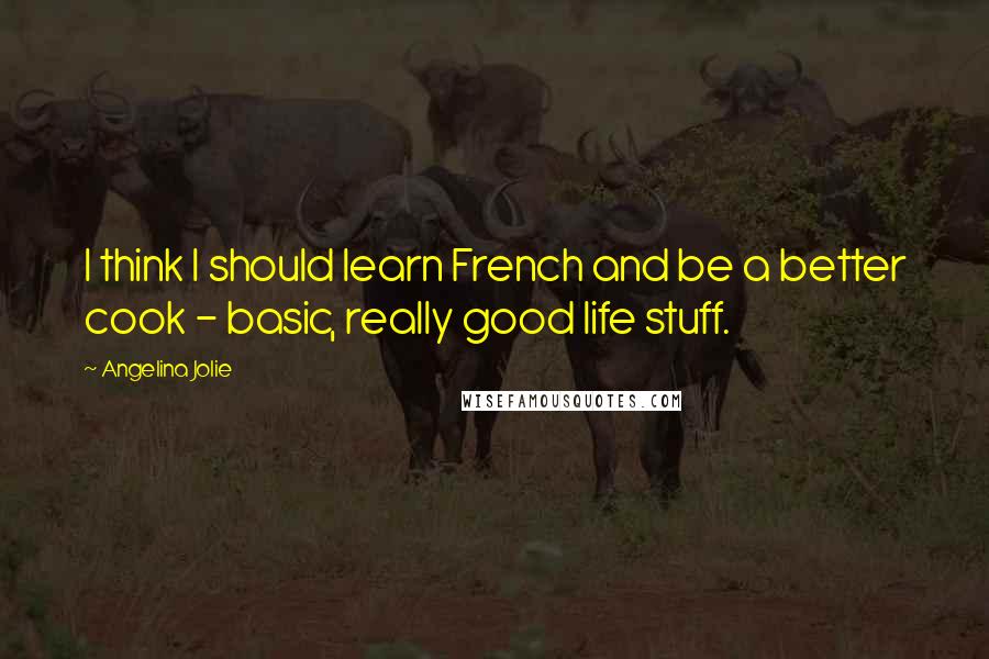 Angelina Jolie Quotes: I think I should learn French and be a better cook - basic, really good life stuff.