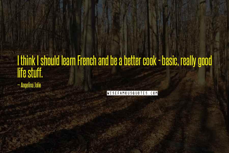 Angelina Jolie Quotes: I think I should learn French and be a better cook - basic, really good life stuff.