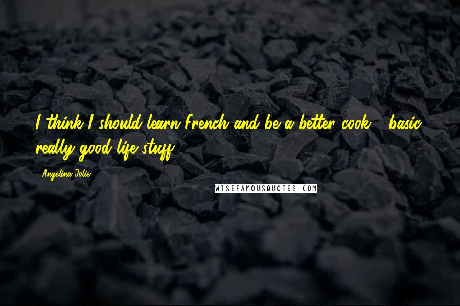 Angelina Jolie Quotes: I think I should learn French and be a better cook - basic, really good life stuff.