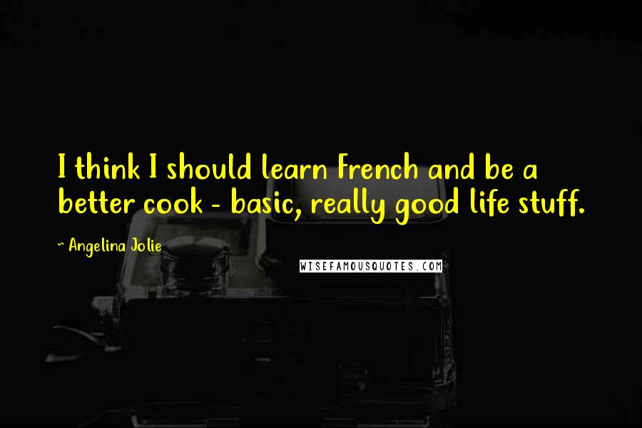 Angelina Jolie Quotes: I think I should learn French and be a better cook - basic, really good life stuff.