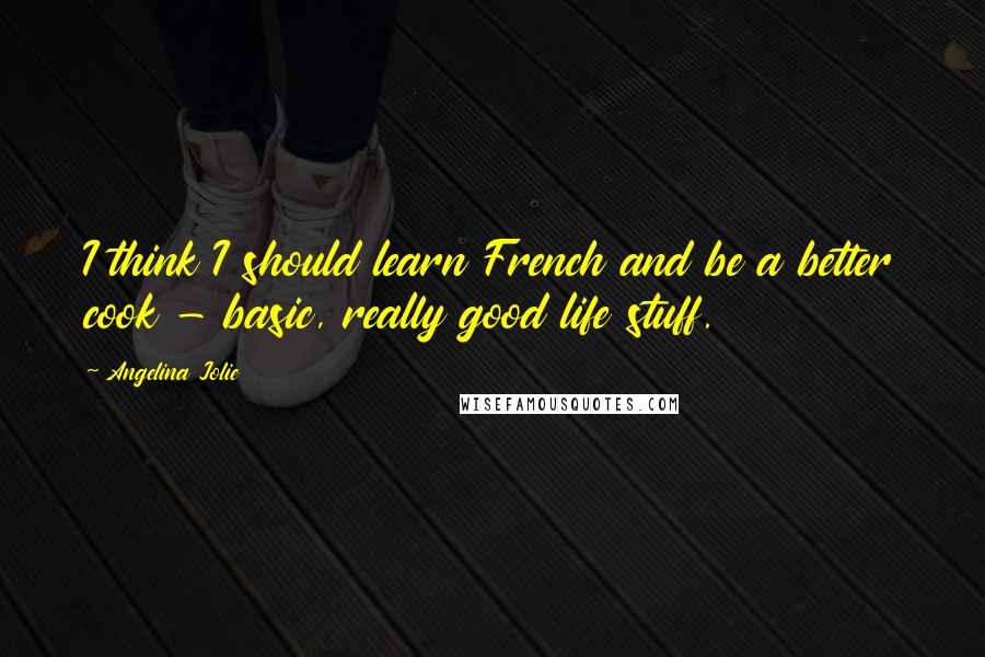 Angelina Jolie Quotes: I think I should learn French and be a better cook - basic, really good life stuff.