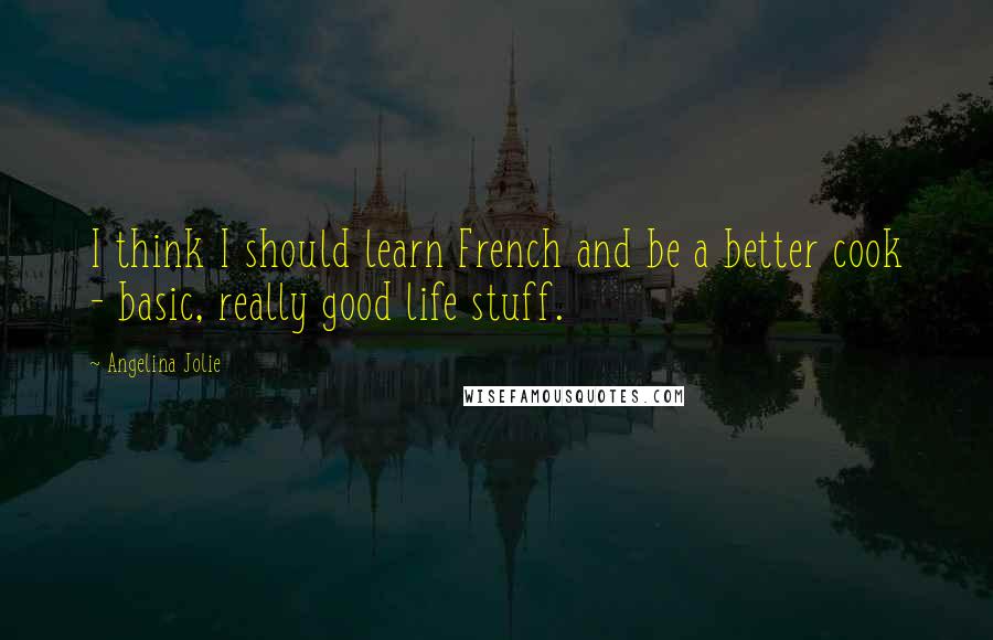 Angelina Jolie Quotes: I think I should learn French and be a better cook - basic, really good life stuff.