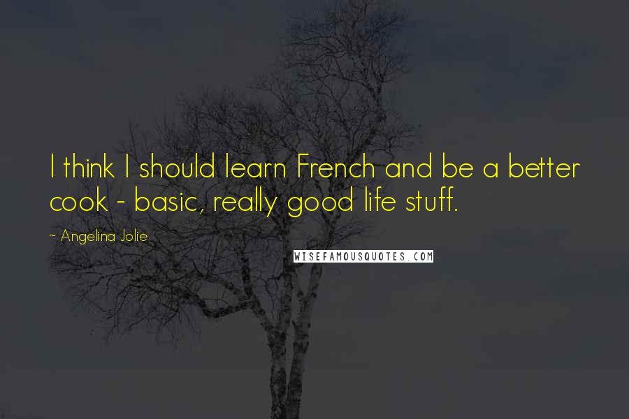 Angelina Jolie Quotes: I think I should learn French and be a better cook - basic, really good life stuff.