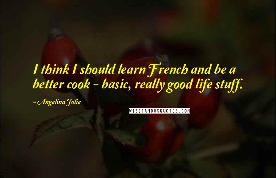 Angelina Jolie Quotes: I think I should learn French and be a better cook - basic, really good life stuff.