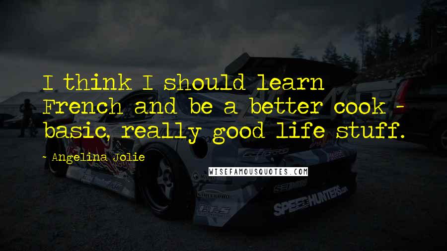 Angelina Jolie Quotes: I think I should learn French and be a better cook - basic, really good life stuff.