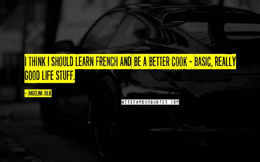 Angelina Jolie Quotes: I think I should learn French and be a better cook - basic, really good life stuff.