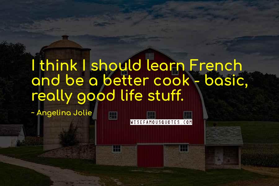 Angelina Jolie Quotes: I think I should learn French and be a better cook - basic, really good life stuff.