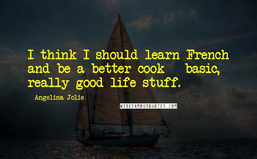 Angelina Jolie Quotes: I think I should learn French and be a better cook - basic, really good life stuff.