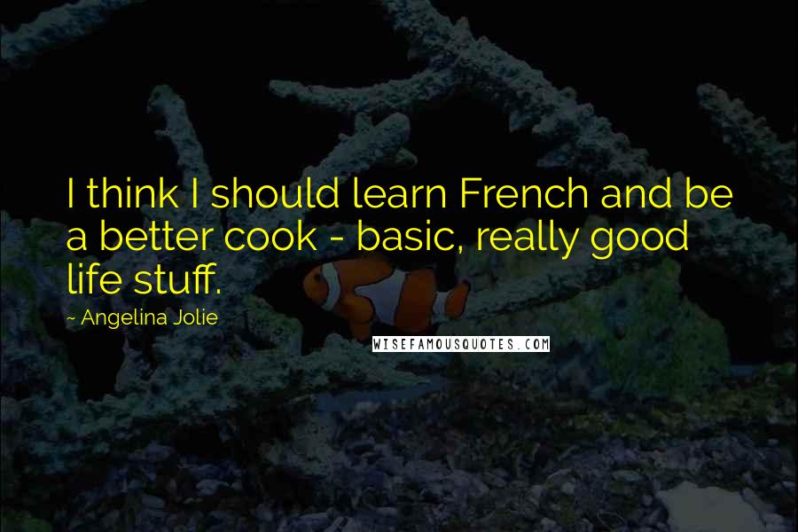 Angelina Jolie Quotes: I think I should learn French and be a better cook - basic, really good life stuff.