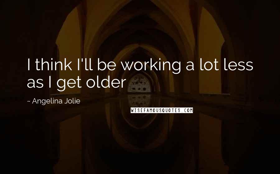 Angelina Jolie Quotes: I think I'll be working a lot less as I get older