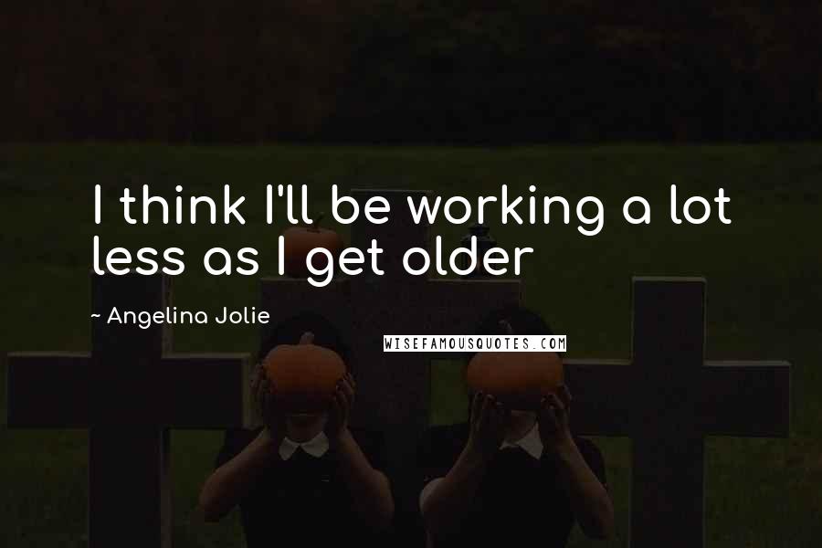 Angelina Jolie Quotes: I think I'll be working a lot less as I get older