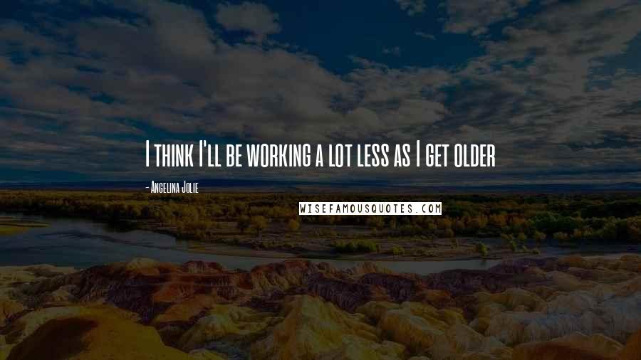 Angelina Jolie Quotes: I think I'll be working a lot less as I get older