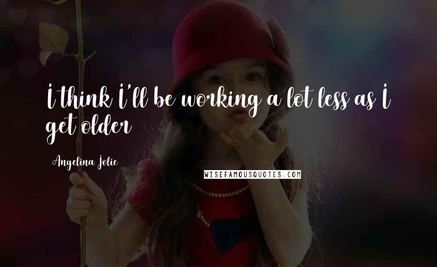 Angelina Jolie Quotes: I think I'll be working a lot less as I get older