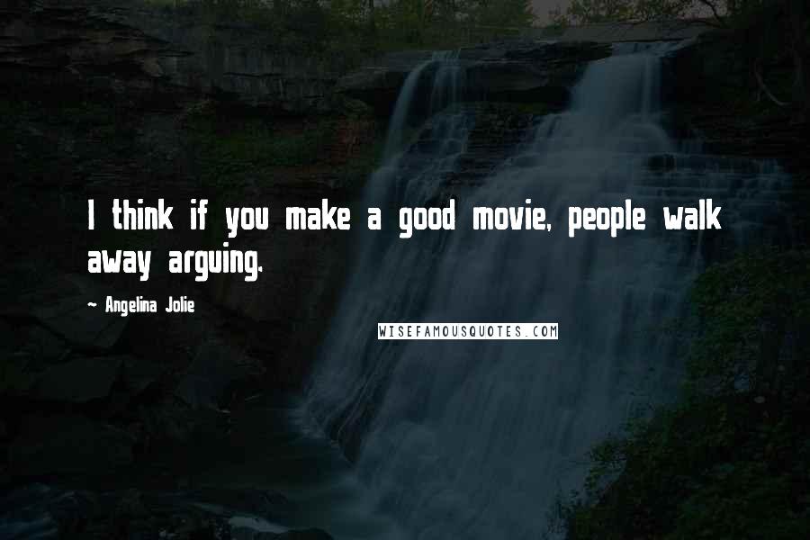 Angelina Jolie Quotes: I think if you make a good movie, people walk away arguing.