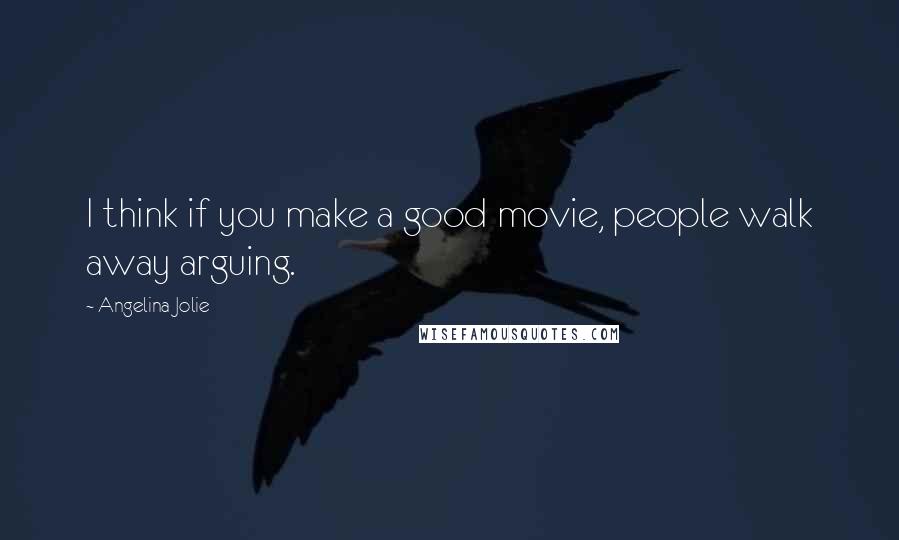 Angelina Jolie Quotes: I think if you make a good movie, people walk away arguing.