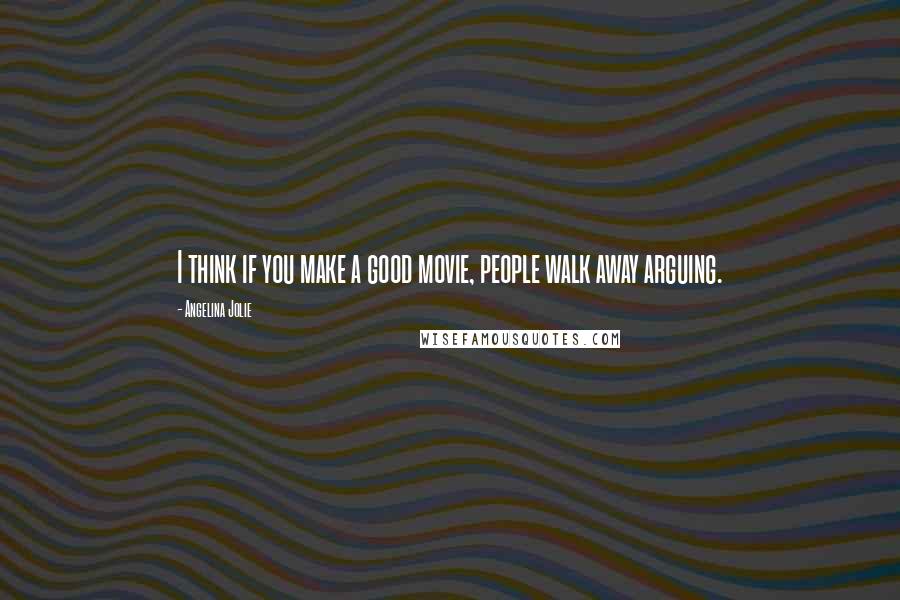 Angelina Jolie Quotes: I think if you make a good movie, people walk away arguing.