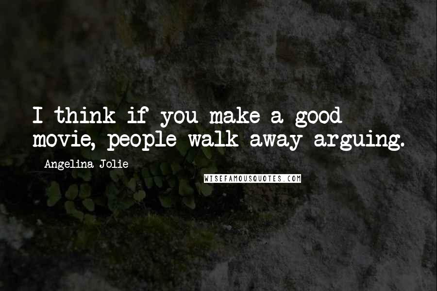 Angelina Jolie Quotes: I think if you make a good movie, people walk away arguing.