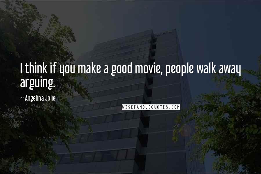 Angelina Jolie Quotes: I think if you make a good movie, people walk away arguing.