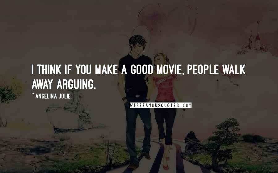 Angelina Jolie Quotes: I think if you make a good movie, people walk away arguing.