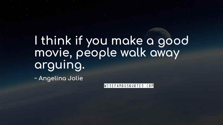 Angelina Jolie Quotes: I think if you make a good movie, people walk away arguing.