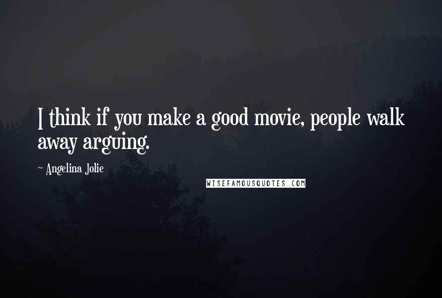 Angelina Jolie Quotes: I think if you make a good movie, people walk away arguing.