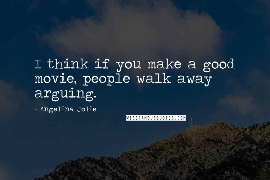 Angelina Jolie Quotes: I think if you make a good movie, people walk away arguing.