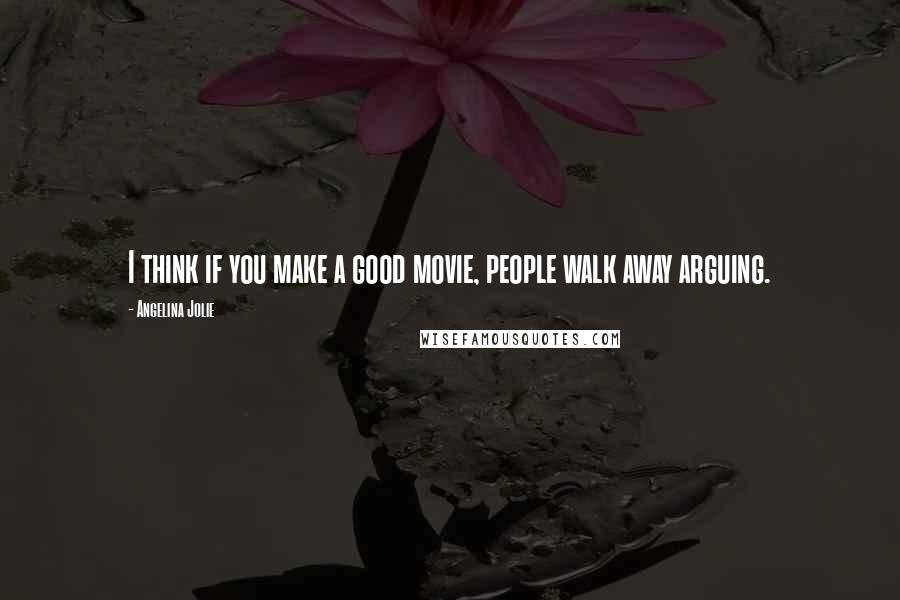 Angelina Jolie Quotes: I think if you make a good movie, people walk away arguing.