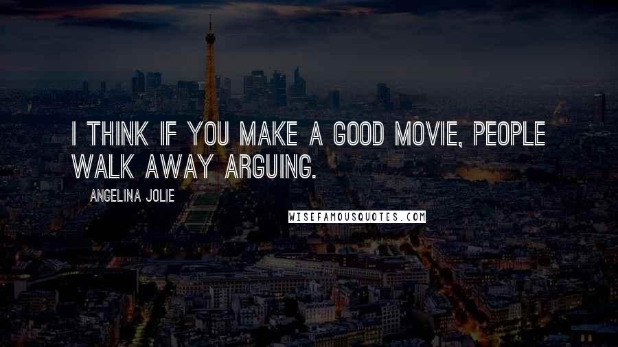 Angelina Jolie Quotes: I think if you make a good movie, people walk away arguing.