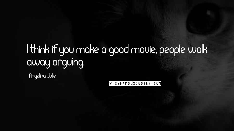 Angelina Jolie Quotes: I think if you make a good movie, people walk away arguing.