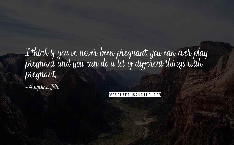 Angelina Jolie Quotes: I think if you've never been pregnant, you can over play pregnant and you can do a lot of different things with pregnant.