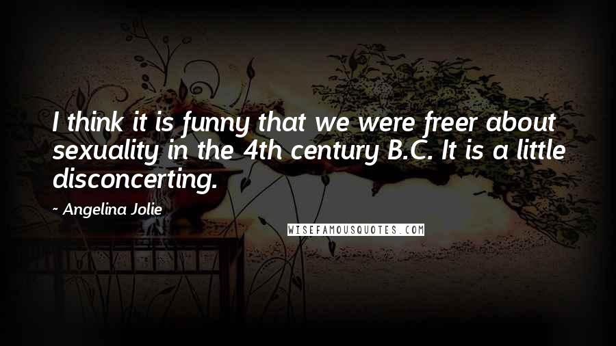 Angelina Jolie Quotes: I think it is funny that we were freer about sexuality in the 4th century B.C. It is a little disconcerting.