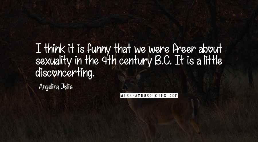 Angelina Jolie Quotes: I think it is funny that we were freer about sexuality in the 4th century B.C. It is a little disconcerting.